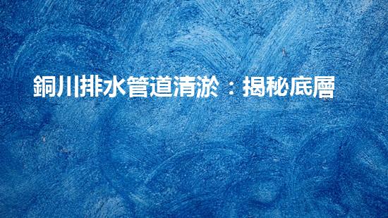銅川排水管道清淤：揭秘底層黑科技！